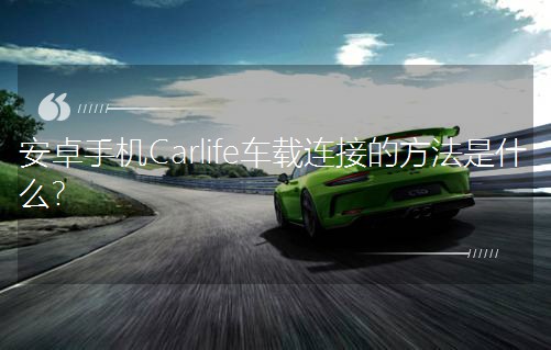 安卓手机Carlife车载连接的方法是什么? 安卓手机Carlife车载连接的方法是什么?