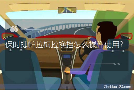 保时捷帕拉梅拉换挡怎么操作使用? 保时捷帕拉梅拉换挡怎么操作使用?