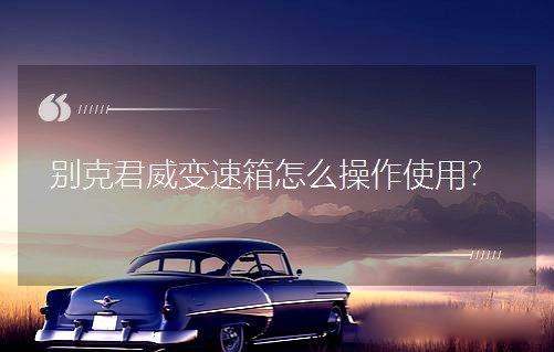 别克君威变速箱怎么操作使用? 别克君威变速箱怎么操作使用?